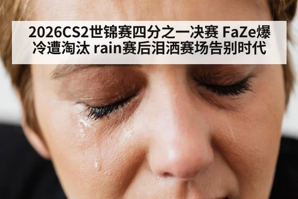 2026CS2世锦赛四分之一决赛 FaZe爆冷遭淘汰 rain赛后泪洒赛场告别时代