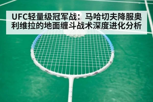 UFC轻量级冠军战:马哈切夫降服奥利维拉的地面缠斗战术深度进化分析