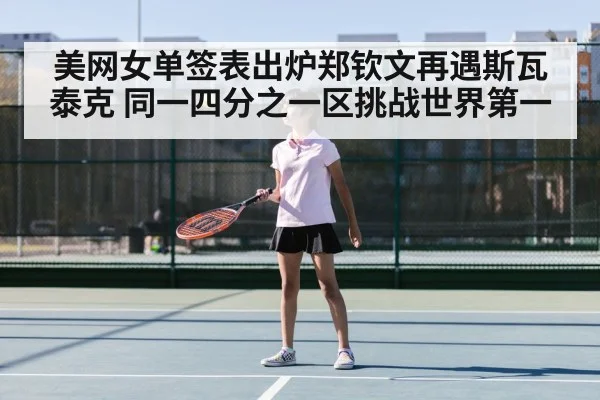 美网女单签表出炉郑钦文再遇斯瓦泰克 同一四分之一区挑战世界第一
