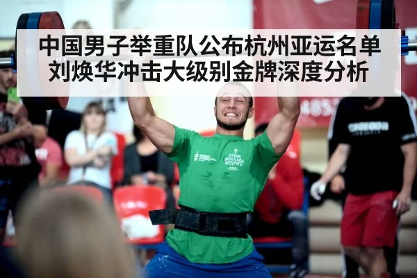 中国男子举重队公布杭州亚运名单刘焕华冲击大级别金牌深度分析