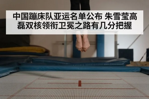 中国蹦床队亚运名单公布 朱雪莹高磊双核领衔卫冕之路有几分把握
