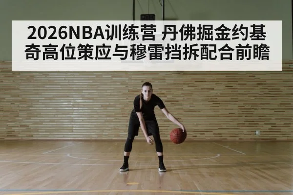 2026NBA训练营 丹佛掘金约基奇高位策应与穆雷挡拆配合前瞻