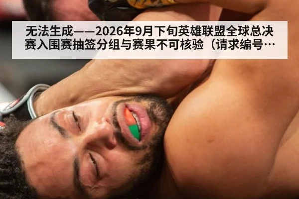 无法生成——2026年9月下旬英雄联盟全球总决赛入围赛抽签分组与赛果不可核验（请求编号22-电竞）