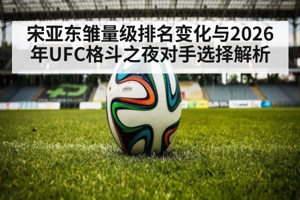 宋亚东雏量级排名变化与2026年UFC格斗之夜对手选择解析