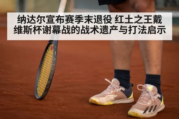 纳达尔宣布赛季末退役 红土之王戴维斯杯谢幕战的战术遗产与打法启示