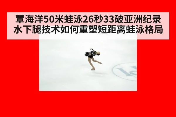 覃海洋50米蛙泳26秒33破亚洲纪录 水下腿技术如何重塑短距离蛙泳格局