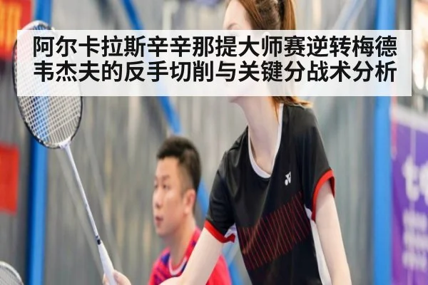 阿尔卡拉斯辛辛那提大师赛逆转梅德韦杰夫的反手切削与关键分战术分析