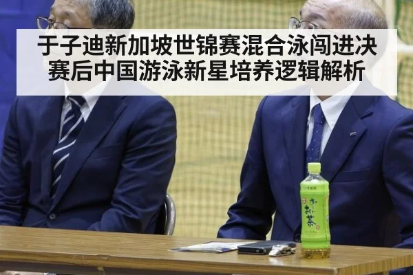 于子迪新加坡世锦赛混合泳闯进决赛后中国游泳新星培养逻辑解析