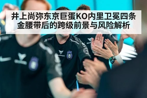 井上尚弥东京巨蛋KO内里卫冕四条金腰带后的跨级前景与风险解析